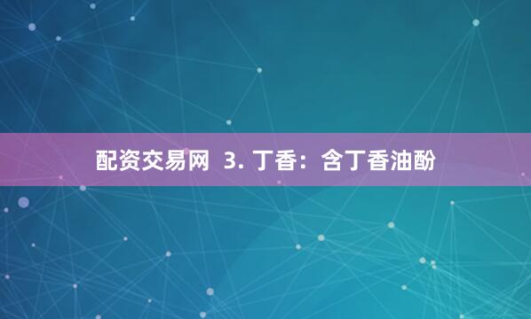 配资交易网  3. 丁香：含丁香油酚