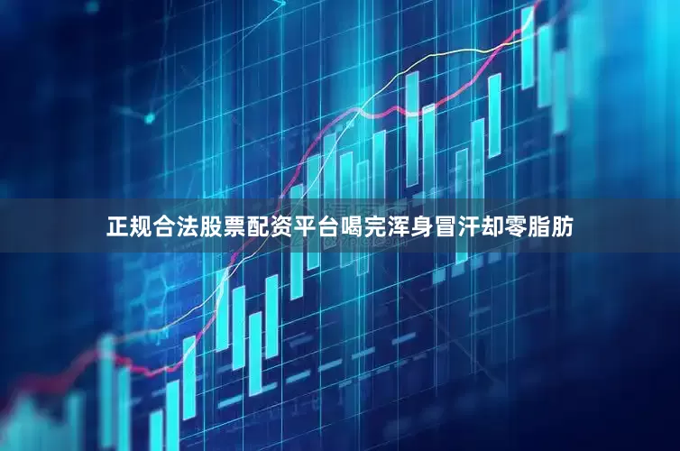 正规合法股票配资平台喝完浑身冒汗却零脂肪