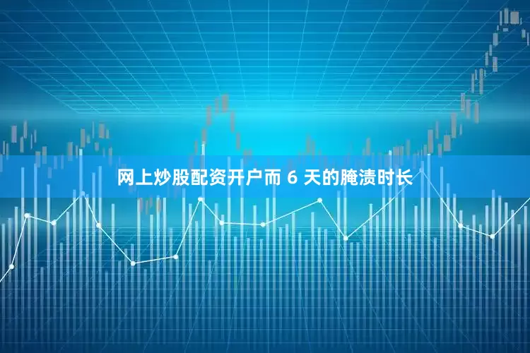 网上炒股配资开户而 6 天的腌渍时长