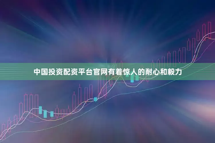 中国投资配资平台官网有着惊人的耐心和毅力