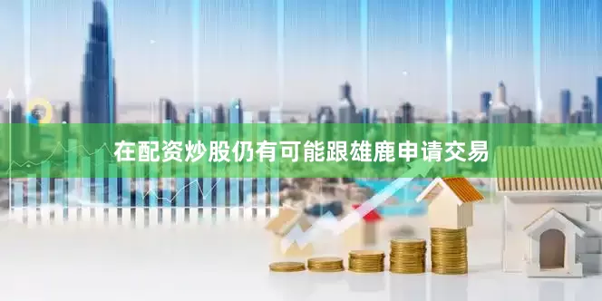 在配资炒股仍有可能跟雄鹿申请交易