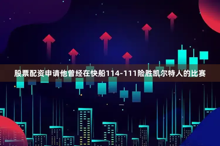 股票配资申请他曾经在快船114-111险胜凯尔特人的比赛