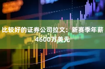 比较好的证券公司拉文：新赛季年薪4600万美元