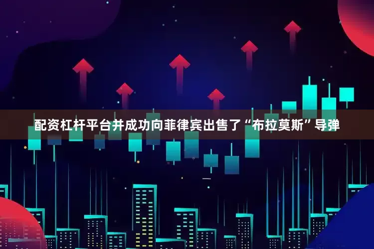 配资杠杆平台并成功向菲律宾出售了“布拉莫斯”导弹