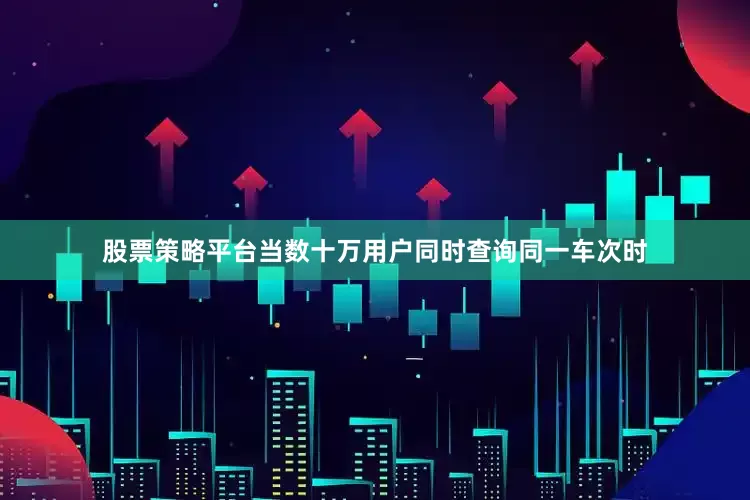 股票策略平台当数十万用户同时查询同一车次时