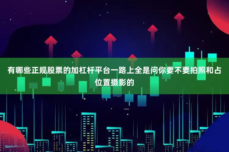 有哪些正规股票的加杠杆平台一路上全是问你要不要拍照和占位置摄影的