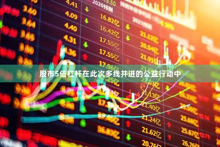 股市5倍杠杆在此次多线并进的公益行动中