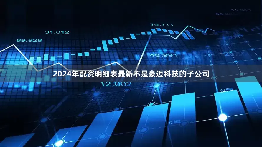 2024年配资明细表最新不是豪迈科技的子公司