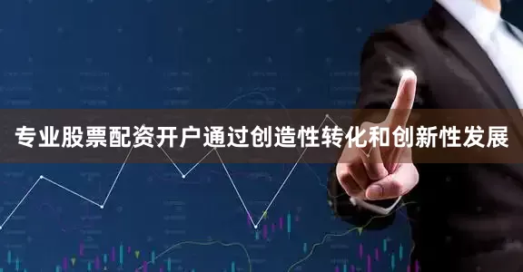 专业股票配资开户通过创造性转化和创新性发展