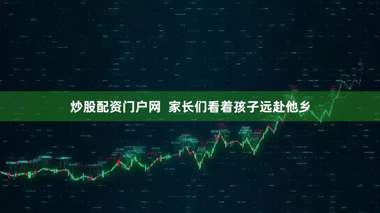 炒股配资门户网  家长们看着孩子远赴他乡