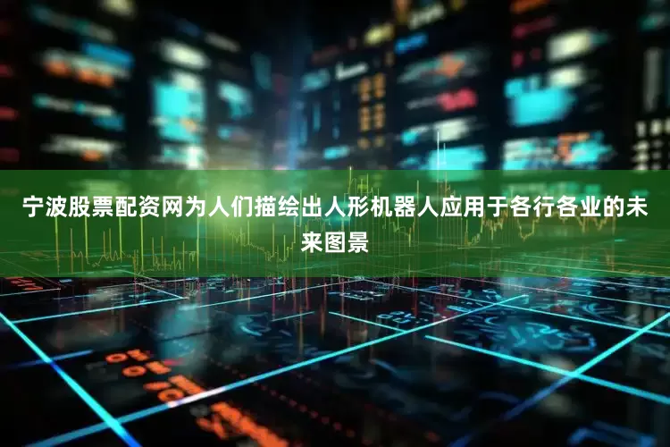 宁波股票配资网为人们描绘出人形机器人应用于各行各业的未来图景