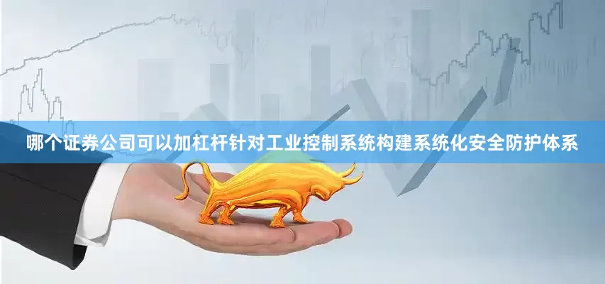 哪个证券公司可以加杠杆针对工业控制系统构建系统化安全防护体系