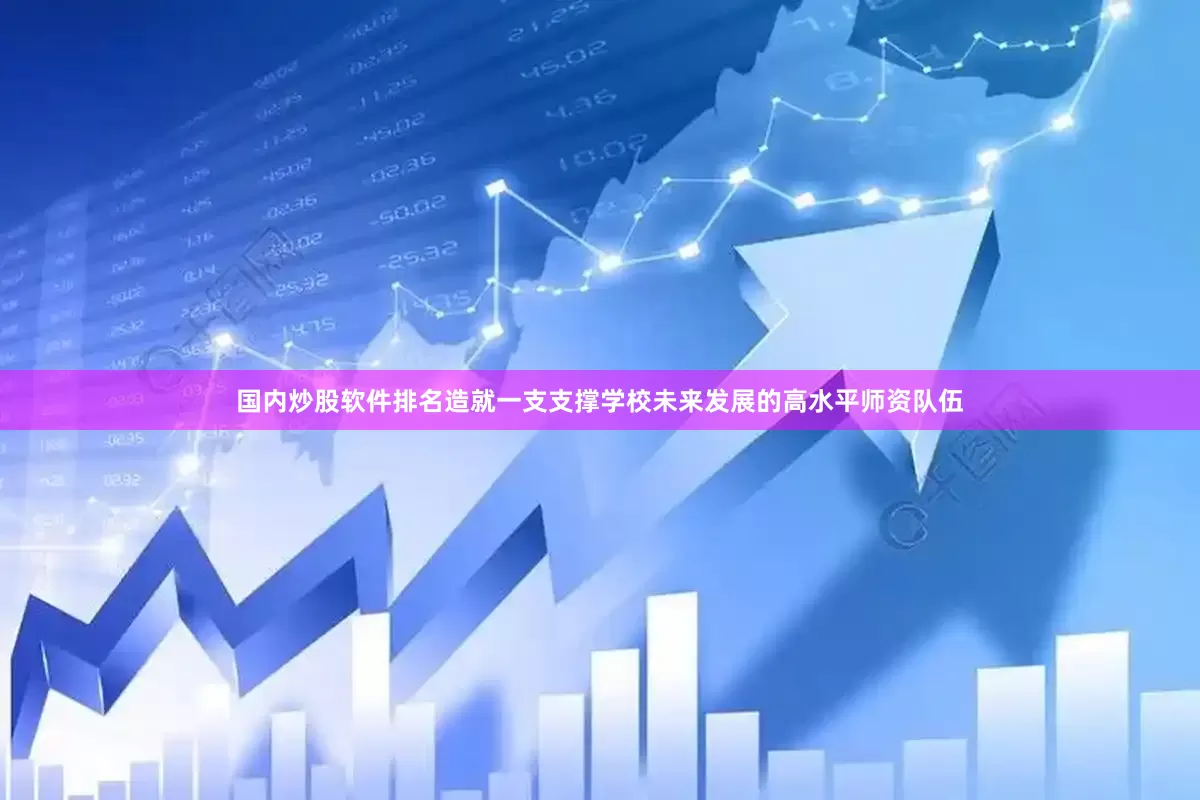 国内炒股软件排名造就一支支撑学校未来发展的高水平师资队伍