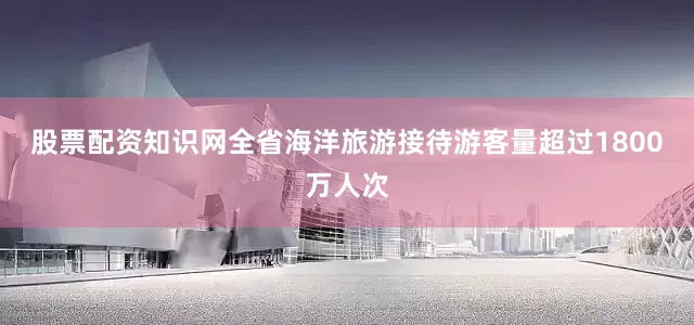 股票配资知识网全省海洋旅游接待游客量超过1800万人次