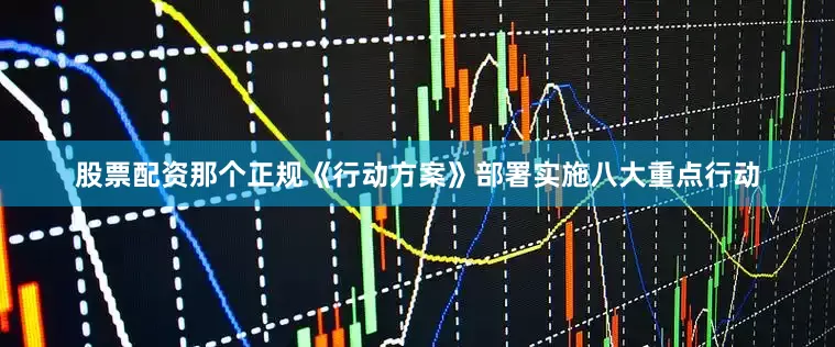 股票配资那个正规《行动方案》部署实施八大重点行动