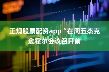 正规股票配资app　　“在周五杰克逊霍尔会议召开前