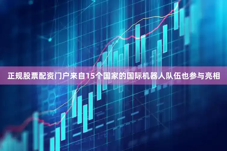 正规股票配资门户来自15个国家的国际机器人队伍也参与亮相