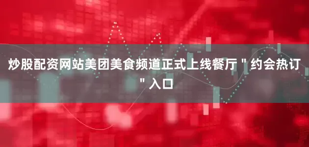 炒股配资网站美团美食频道正式上线餐厅＂约会热订＂入口