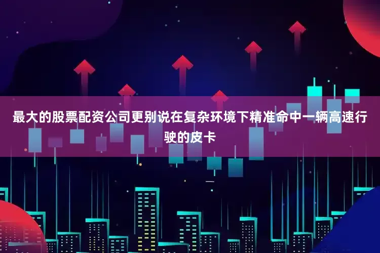 最大的股票配资公司更别说在复杂环境下精准命中一辆高速行驶的皮卡