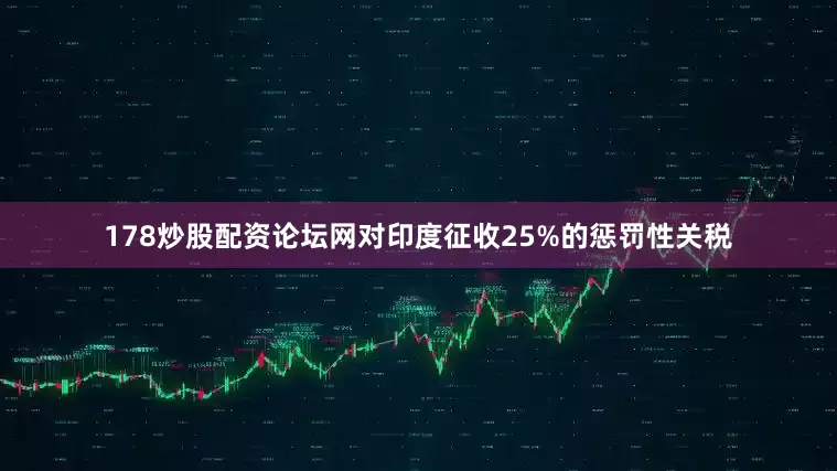 178炒股配资论坛网对印度征收25%的惩罚性关税